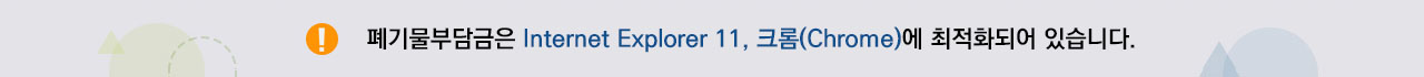 폐기물부담금은 Internet Explorer 11, 크롬(Chrome)에 최적화되어 있습니다.